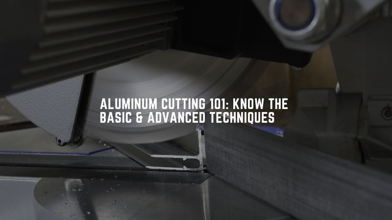 Aluminum Cutting 101: Know the Basic & Advanced Techniques